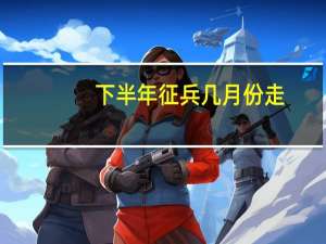 下半年征兵几月份走