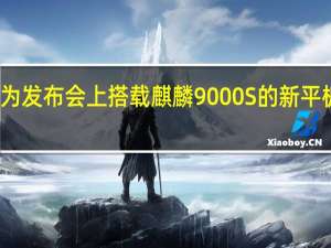 下周一的华为发布会上搭载麒麟9000S的新平板绝对是一大看点