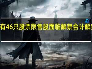 下周将有46只股票限售股面临解禁合计解禁市值为568.11亿元