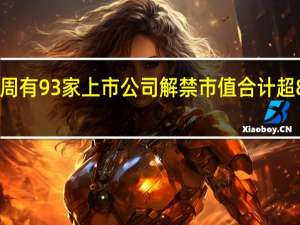 下周有93家上市公司解禁 市值合计超861亿元