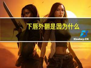 下唇外翻是因为什么，下嘴唇外翻是因为牙吗