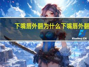 下嘴唇外翻为什么 下嘴唇外翻怎么收