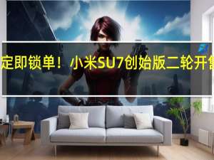 下定即锁单！小米SU7创始版二轮开售秒售罄