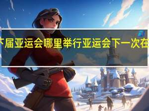 下届亚运会哪里举行 亚运会下一次在哪举办