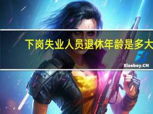 下岗失业人员退休年龄是多大