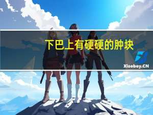 下巴上有硬硬的肿块（下巴肿了有硬块是癌吗）