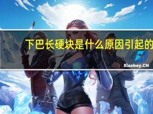 下巴长硬块是什么原因引起的（下巴长硬块是什么原因）