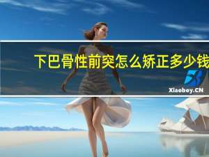 下巴骨性前突怎么矫正多少钱？下巴向前突怎么矫正好呢