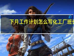 下月工作计划怎么写化工厂班长（下月工作计划怎么写）