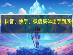 下架！抖音、快手、微信集体出手 到底什么情况呢