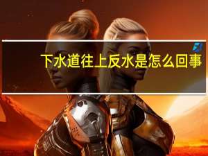 下水道往上反水是怎么回事