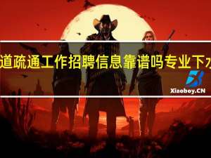 下水道疏通工作招聘信息靠谱吗 专业下水管道疏通