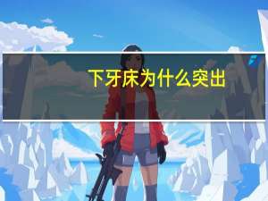 下牙床为什么突出？下牙床长了一个包怎么回事