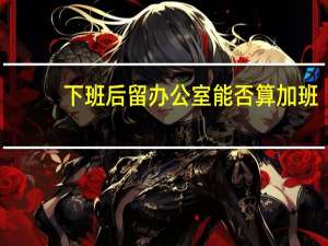 下班后留办公室能否算加班