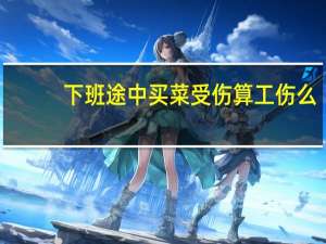下班途中买菜受伤算工伤么