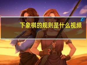 下象棋的规则是什么视频（下象棋的规则）