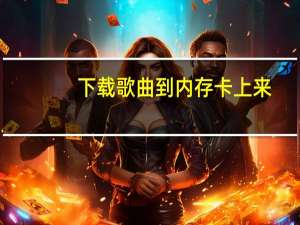 下载歌曲到内存卡上来（下载歌曲到内存卡）