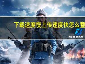 下载速度慢上传速度快怎么整（下载速度慢怎么办）