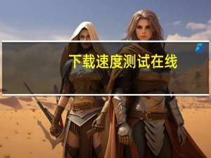 下载速度测试在线（下载速度测试）
