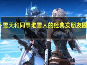 下雪天和同事堆雪人的经典发朋友圈的句子