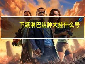 下颌淋巴结肿大挂什么号（下颌淋巴结肿大）