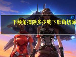 下颌角摘除多少钱 下颌角切除多少钱