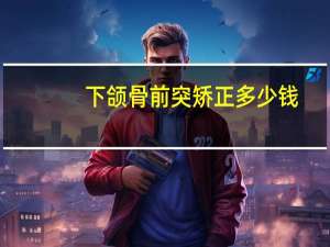 下颌骨前突矫正多少钱？有点龅牙，做牙齿整形要多少钱