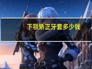 下颚矫正牙套多少钱，牙齿牙套多少钱一个