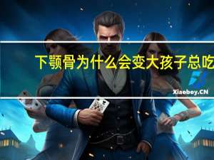 下颚骨为什么会变大 孩子总吃面食，下颌骨会变宽么