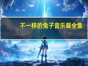 不一样的兔子音乐篇全集（不一样的兔子音乐篇）