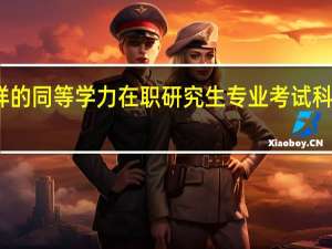 不一样的同等学力在职研究生专业考试科目是否一致