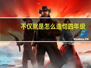 不仅就是怎么造句四年级（不仅就是怎么造句）
