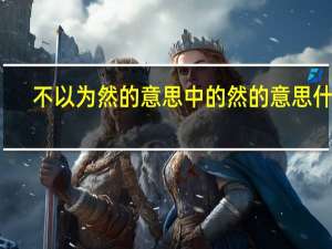 不以为然的意思中的然的意思什么（不以为然的意思）