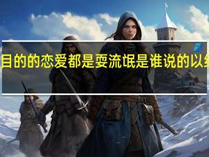 不以结婚为目的的恋爱都是耍流氓是谁说的 以结婚为目的的恋爱