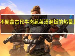 不倒翁 古代牛肉蔬菜汤泡饭的热量是多少