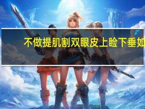 不做提肌割双眼皮 上睑下垂如果不做提肌只割双眼皮会是什么样的