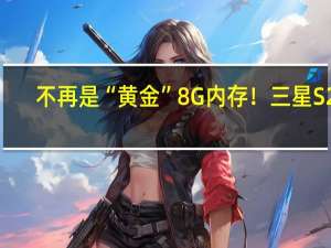 不再是“黄金”8G内存！三星S24+参数曝光：2K屏幕和12G内存回归