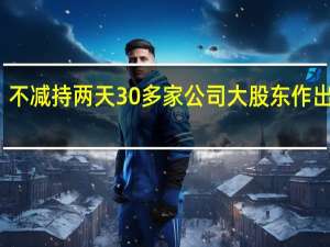 不减持 两天30多家公司大股东作出承诺