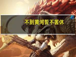 不到黄河誓不罢休