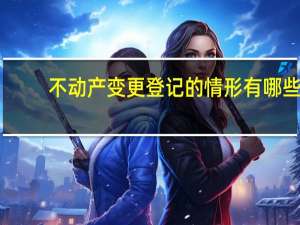 不动产变更登记的情形有哪些