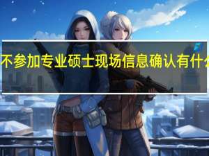 不参加专业硕士现场信息确认有什么后果