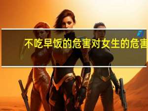 不吃早饭的危害对女生的危害（不吃早饭的危害）