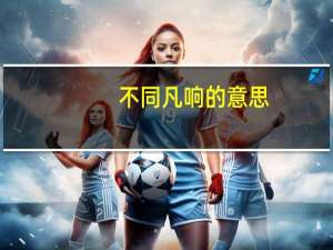不同凡响的意思（关于不同凡响的意思的介绍）