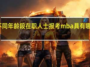 不同年龄段在职人士报考mba具有哪些优势