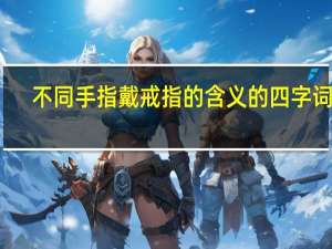不同手指戴戒指的含义的四字词语（不同手指戴戒指的含义）