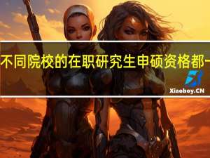 不同院校的在职研究生申硕资格都一样吗