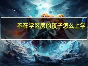 不在学区房的孩子怎么上学