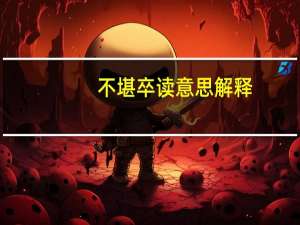 不堪卒读意思解释（不堪卒读）