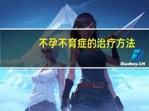不孕不育症的治疗方法（不孕不育症的治疗方法有哪些）