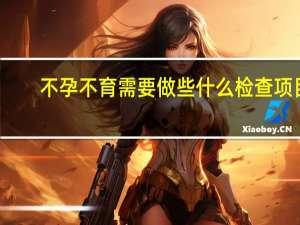 不孕不育需要做些什么检查项目（不孕不育常见检查项目）